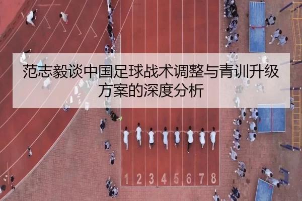范志毅谈中国足球战术调整与青训升级方案的深度分析
