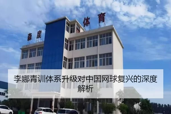 李娜青训体系升级对中国网球复兴的深度解析
