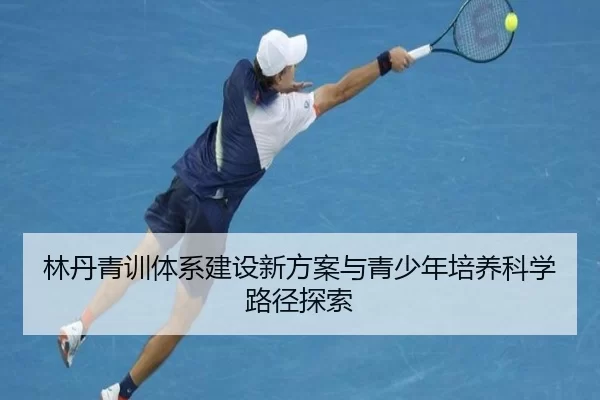 林丹青训体系建设新方案与青少年培养科学路径探索