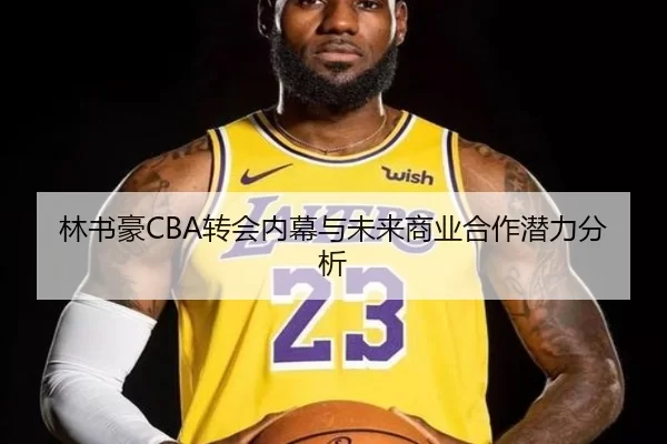 林书豪CBA转会内幕与未来商业合作潜力分析