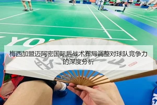 梅西加盟迈阿密国际后战术布局调整对球队竞争力的深度分析