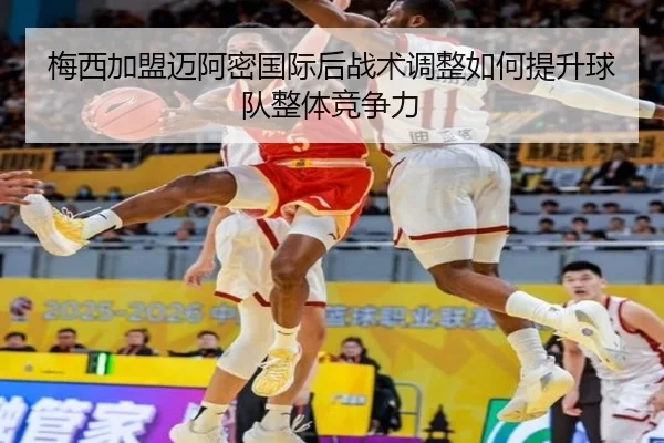 梅西加盟迈阿密国际后战术调整如何提升球队整体竞争力