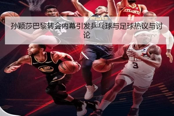 孙颖莎巴黎转会内幕引发乒乓球与足球热议与讨论