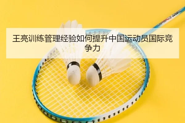 王亮训练管理经验如何提升中国运动员国际竞争力