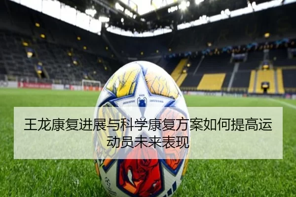王龙康复进展与科学康复方案如何提高运动员未来表现