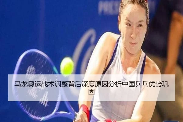 马龙奥运战术调整背后深度原因分析中国乒乓优势巩固