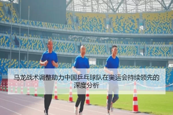 马龙战术调整助力中国乒乓球队在奥运会持续领先的深度分析