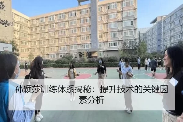 孙颖莎训练体系揭秘：提升技术的关键因素分析