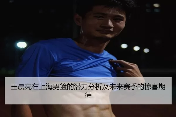 王晨亮在上海男篮的潜力分析及未来赛季的惊喜期待