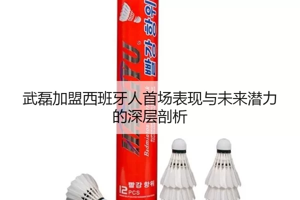 武磊加盟西班牙人首场表现与未来潜力的深层剖析